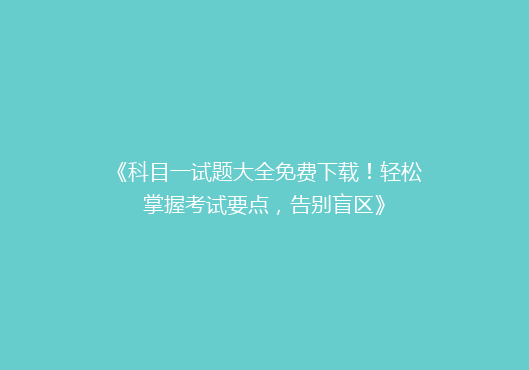 《科目一试题大全免费下载！轻松掌握考试要点，告别盲区》