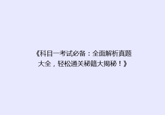 《科目一考试必备：全面解析真题大全，轻松通关秘籍大揭秘！》