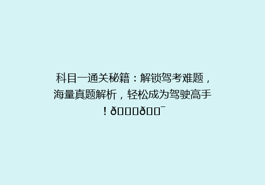 科目一通关秘籍：解锁驾考难题，海量真题解析，轻松成为驾驶高手！🚗🎯