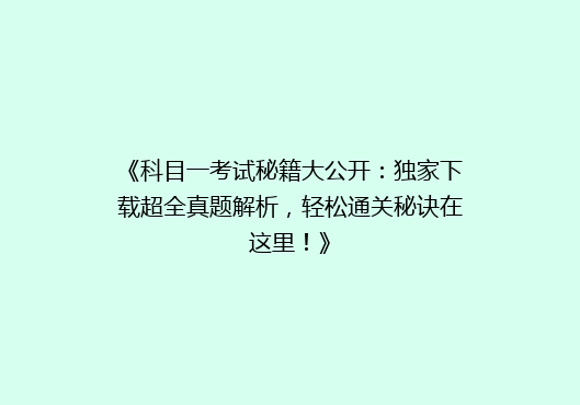 《科目一考试秘籍大公开：独家下载超全真题解析，轻松通关秘诀在这里！》