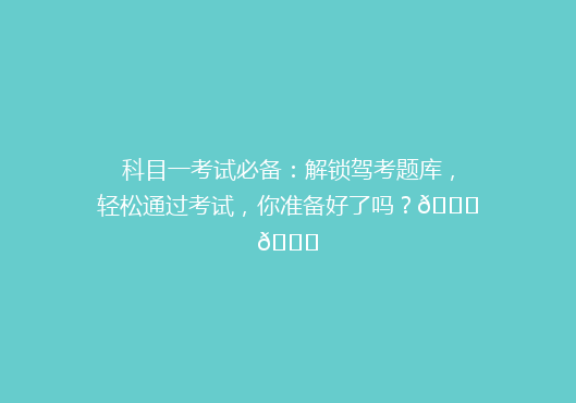 科目一考试必备：解锁驾考题库，轻松通过考试，你准备好了吗？🚗📚