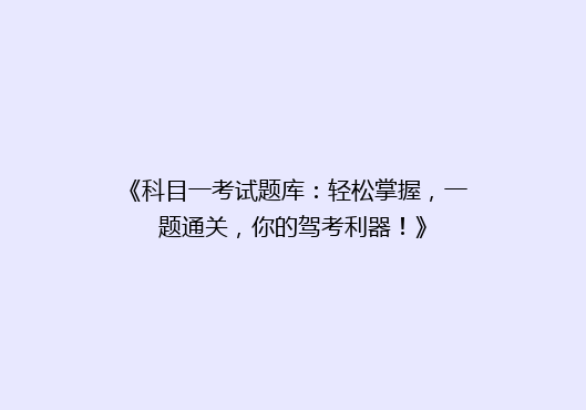 《科目一考试题库：轻松掌握，一题通关，你的驾考利器！》