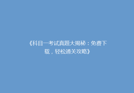 《科目一考试真题大揭秘：免费下载，轻松通关攻略》