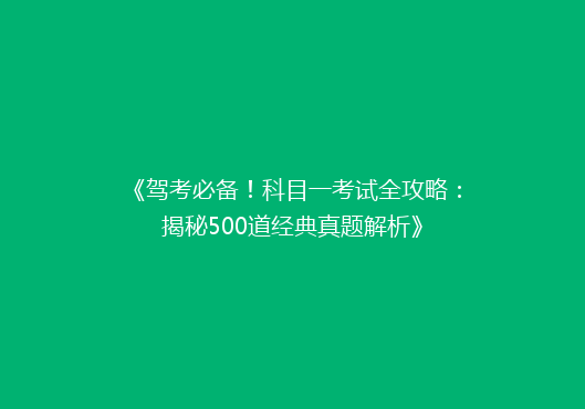 《驾考必备！科目一考试全攻略：揭秘500道经典真题解析》