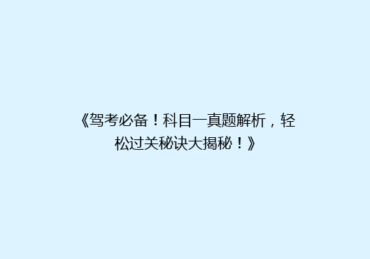 《驾考必备！科目一真题解析，轻松过关秘诀大揭秘！》